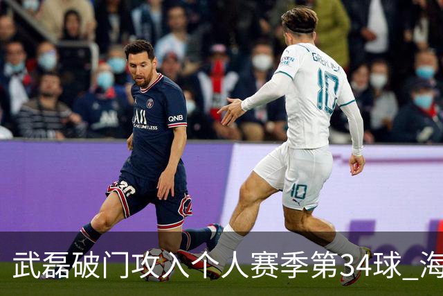 武磊破门攻入个人赛季第34球 海港5-0津门虎