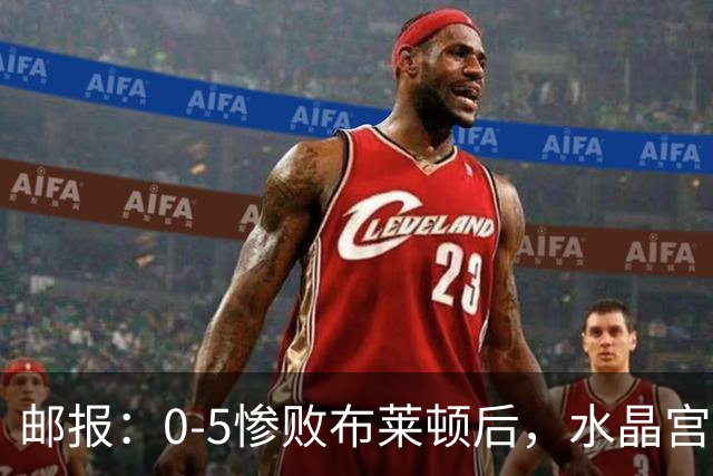 邮报：0-5惨败布莱顿后，水晶宫主帅主教练帅位告急，可能下课